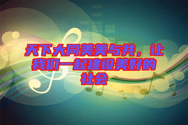 天下大同美美與共，讓我們一起建設(shè)美好的社會