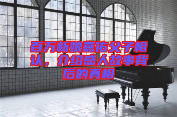 百萬(wàn)新娘嘉佑父子相認(rèn)，介紹感人故事背后的真相