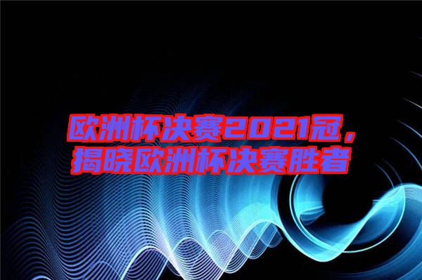 歐洲杯決賽2021冠，揭曉歐洲杯決賽勝者