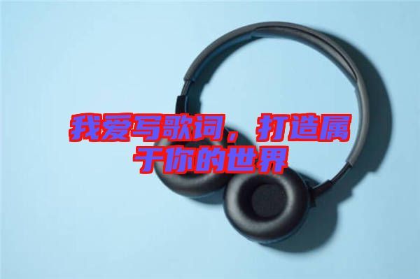 我愛寫歌詞，打造屬于你的世界