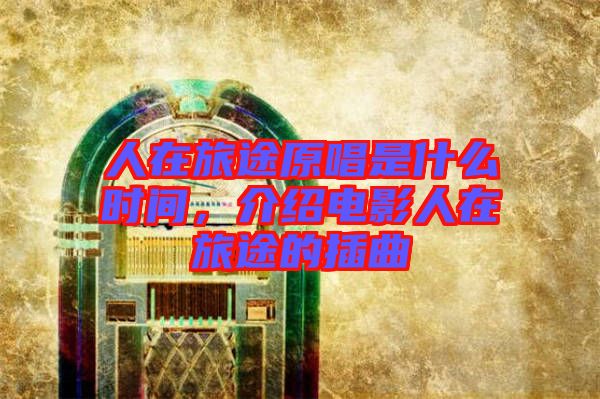 人在旅途原唱是什么時間，介紹電影人在旅途的插曲