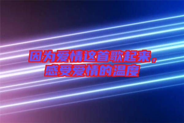 因?yàn)閻?ài)情這首歌起來(lái)，感受愛(ài)情的溫度