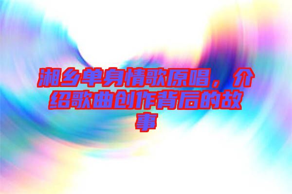 湘鄉(xiāng)單身情歌原唱，介紹歌曲創(chuàng)作背后的故事