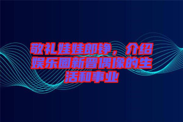 敬禮娃娃郎錚，介紹娛樂圈新晉偶像的生活和事業(yè)