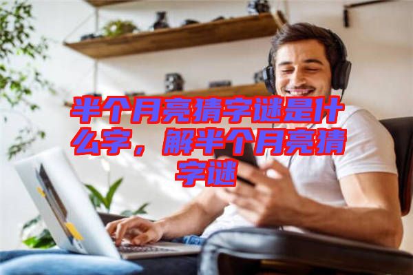 半個月亮猜字謎是什么字，解半個月亮猜字謎