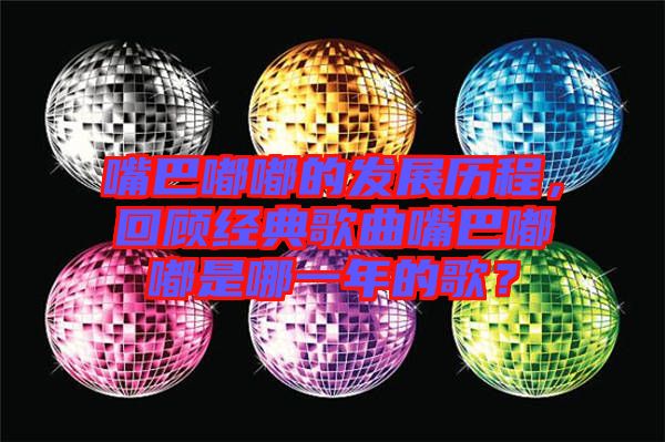 嘴巴嘟嘟的發(fā)展歷程，回顧經(jīng)典歌曲嘴巴嘟嘟是哪一年的歌？