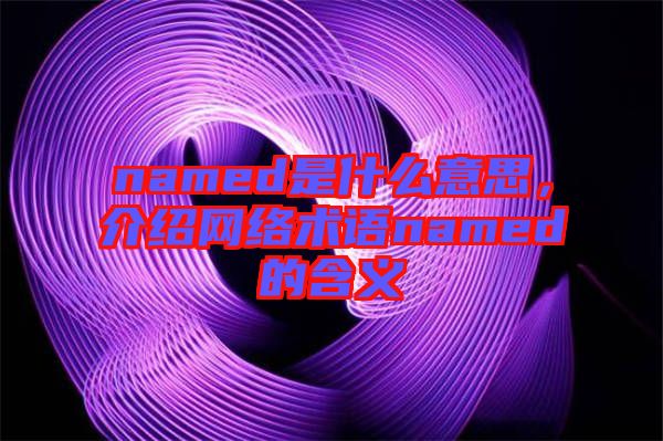 named是什么意思，介紹網(wǎng)絡(luò)術(shù)語named的含義
