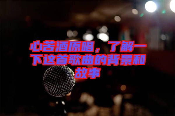 心苦酒原唱，了解一下這首歌曲的背景和故事