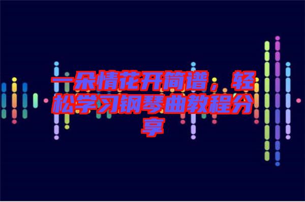 一朵情花開(kāi)簡(jiǎn)譜，輕松學(xué)習(xí)鋼琴曲教程分享