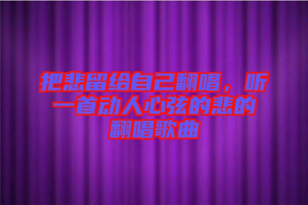 把悲留給自己翻唱，聽一首動人心弦的悲的翻唱歌曲