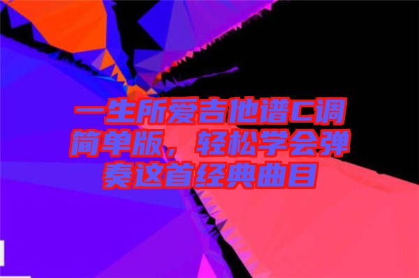 一生所愛吉他譜C調(diào)簡單版，輕松學(xué)會彈奏這首經(jīng)典曲目