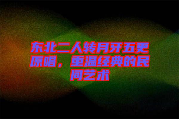 東北二人轉(zhuǎn)月牙五更原唱，重溫經(jīng)典的民間藝術(shù)