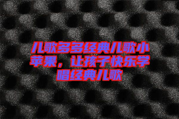 兒歌多多經(jīng)典兒歌小蘋果，讓孩子快樂學(xué)唱經(jīng)典兒歌
