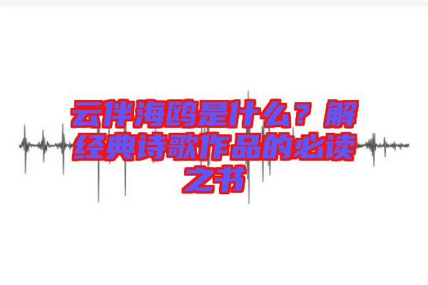 云伴海鷗是什么？解經(jīng)典詩歌作品的必讀之書