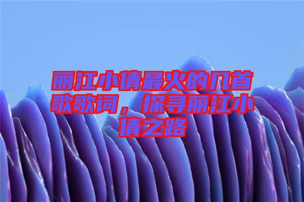 麗江小倩最火的幾首歌歌詞，探尋麗江小倩之路