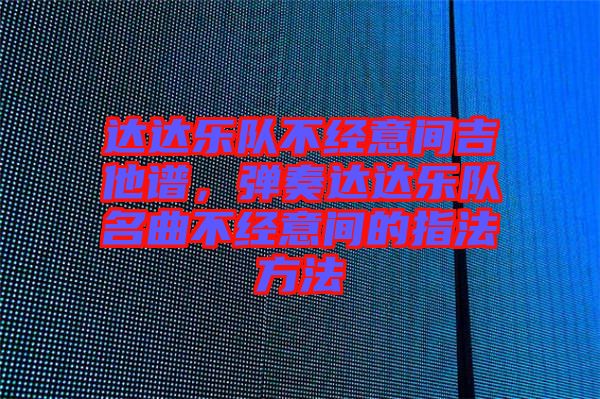 達達樂隊不經(jīng)意間吉他譜，彈奏達達樂隊名曲不經(jīng)意間的指法方法