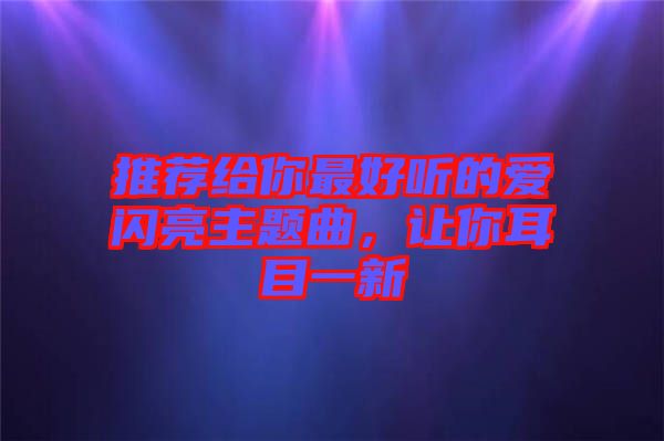 推薦給你最好聽(tīng)的愛(ài)閃亮主題曲，讓你耳目一新