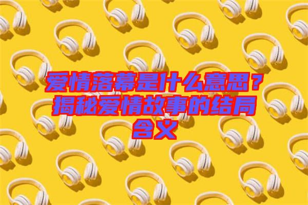 愛情落幕是什么意思？揭秘愛情故事的結(jié)局含義