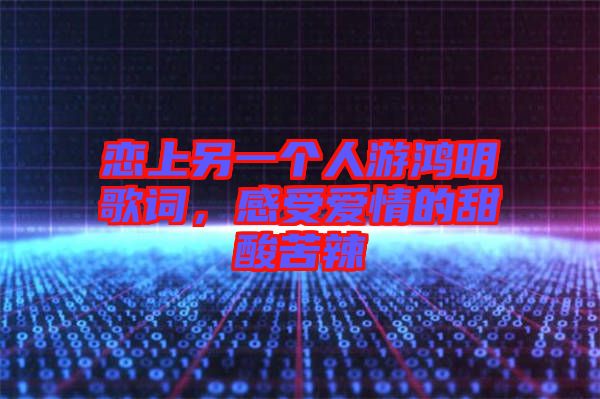 戀上另一個人游鴻明歌詞，感受愛情的甜酸苦辣