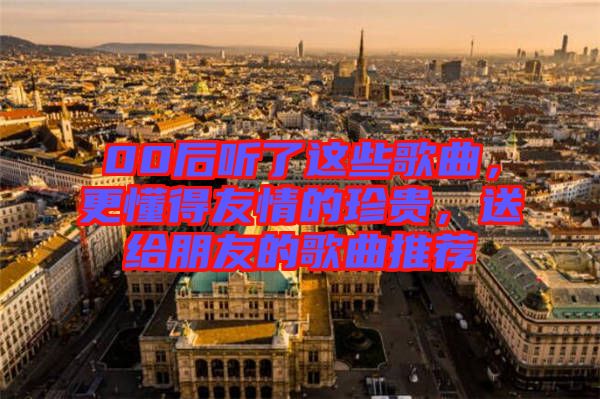 00后聽(tīng)了這些歌曲，更懂得友情的珍貴，送給朋友的歌曲推薦
