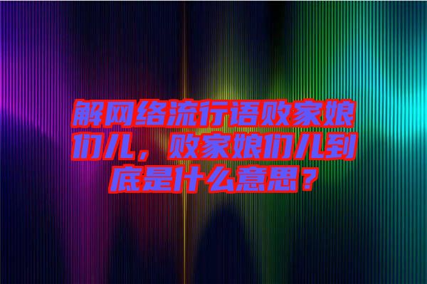 解網(wǎng)絡(luò)流行語敗家娘們兒，敗家娘們兒到底是什么意思？