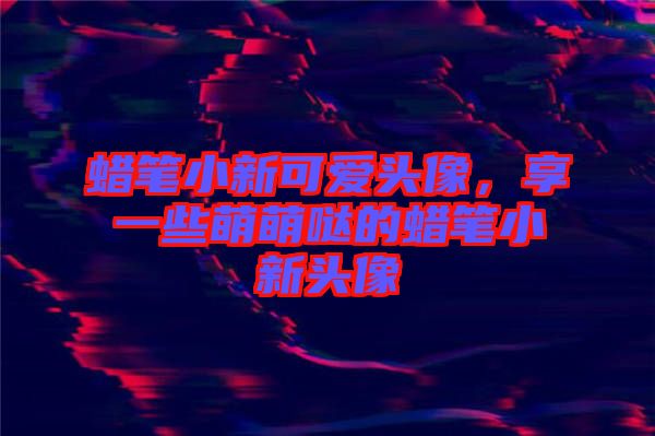 蠟筆小新可愛頭像，享一些萌萌噠的蠟筆小新頭像
