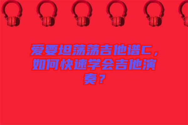 愛要坦蕩蕩吉他譜C，如何快速學(xué)會(huì)吉他演奏？