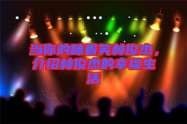 當(dāng)你的瞇著笑林俊杰，介紹林俊杰的幸福生活