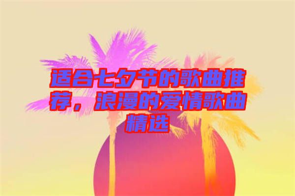 適合七夕節(jié)的歌曲推薦，浪漫的愛情歌曲精選