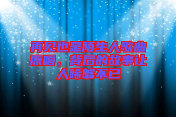 再見也是陌生人歌曲原唱，背后的故事讓人唏噓不已