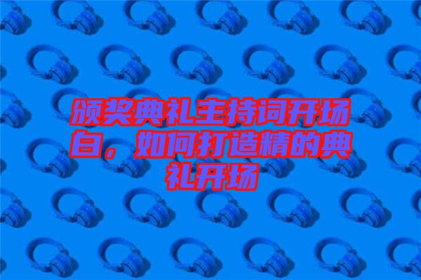 頒獎(jiǎng)典禮主持詞開(kāi)場(chǎng)白，如何打造精的典禮開(kāi)場(chǎng)