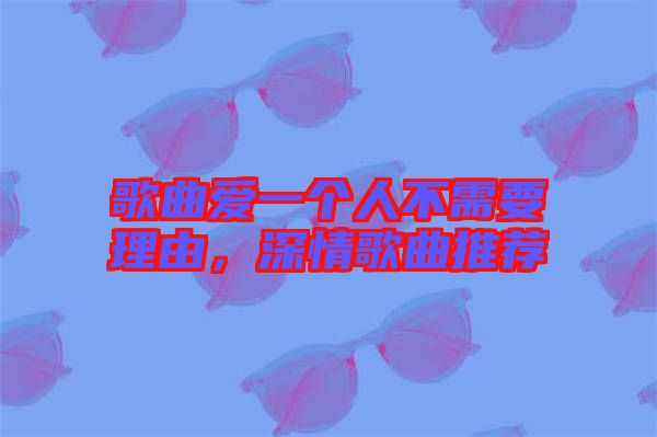 歌曲愛(ài)一個(gè)人不需要理由，深情歌曲推薦