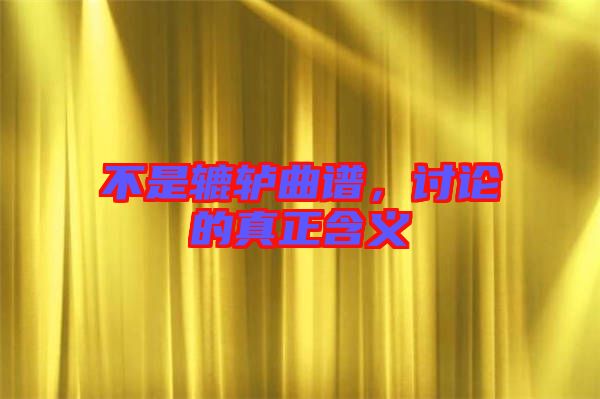 不是轆轤曲譜，討論的真正含義