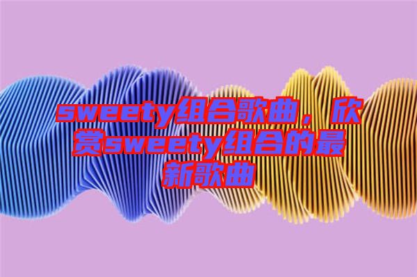 sweety組合歌曲，欣賞sweety組合的最新歌曲