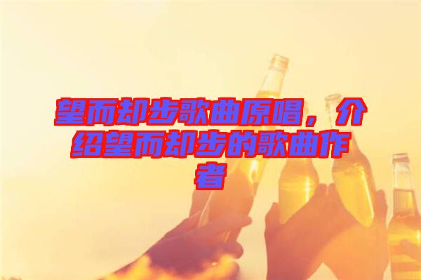 望而卻步歌曲原唱，介紹望而卻步的歌曲作者