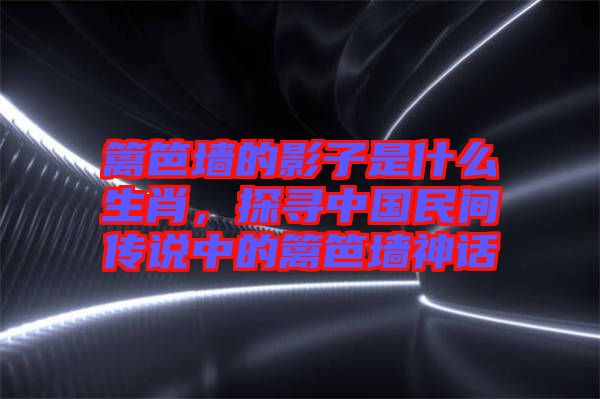 籬笆墻的影子是什么生肖，探尋中國民間傳說中的籬笆墻神話
