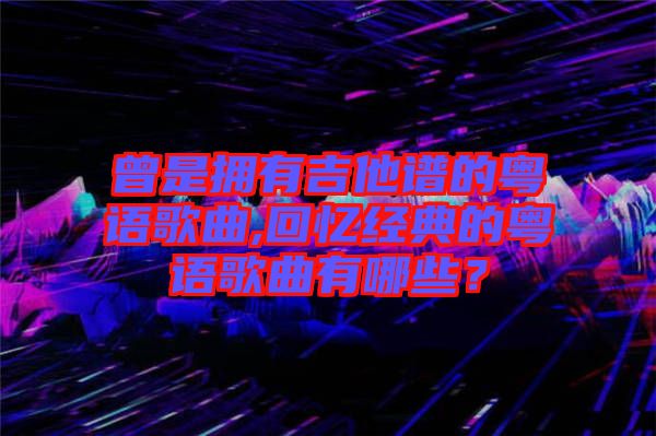 曾是擁有吉他譜的粵語歌曲,回憶經(jīng)典的粵語歌曲有哪些？