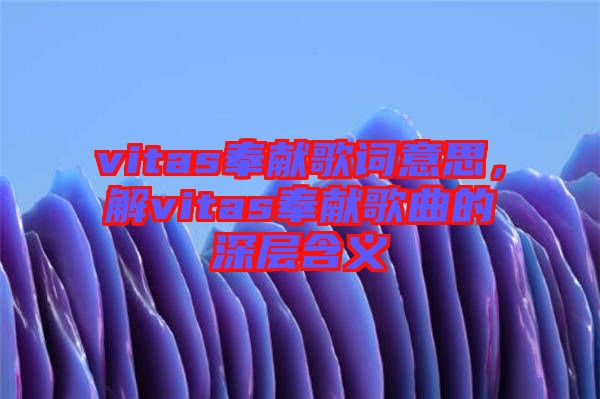 vitas奉獻(xiàn)歌詞意思，解vitas奉獻(xiàn)歌曲的深層含義
