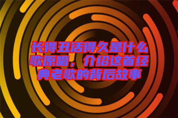 長得丑活得久是什么歌原唱，介紹這首經(jīng)典老歌的背后故事