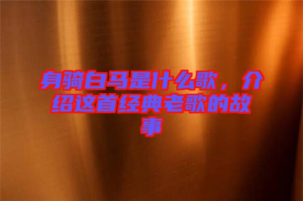 身騎白馬是什么歌，介紹這首經(jīng)典老歌的故事