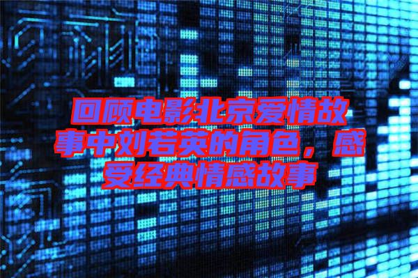 回顧電影北京愛(ài)情故事中劉若英的角色，感受經(jīng)典情感故事