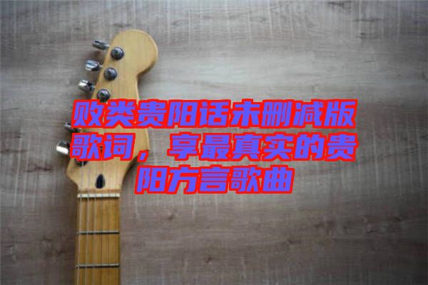 敗類貴陽話未刪減版歌詞，享最真實的貴陽方言歌曲