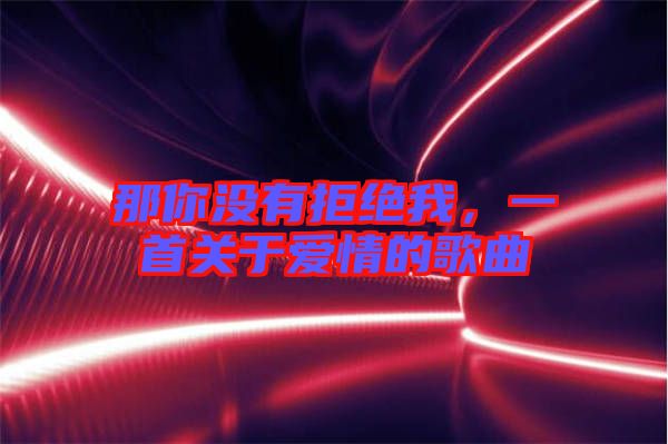 那你沒有拒絕我，一首關于愛情的歌曲