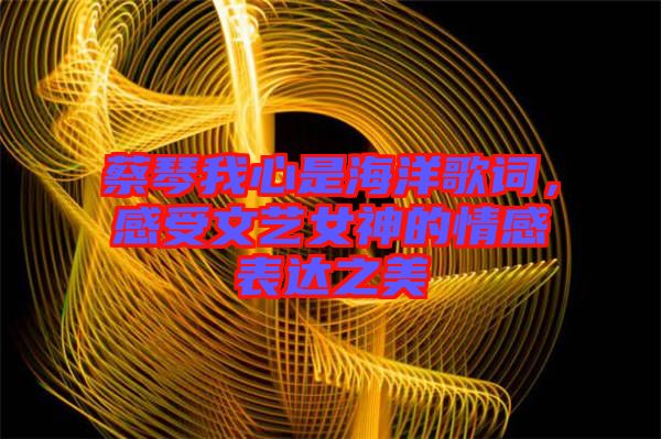 蔡琴我心是海洋歌詞，感受文藝女神的情感表達(dá)之美