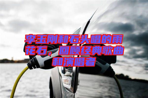 李玉剛和石頭唱的雨花石，回顧經(jīng)典歌曲和演唱者