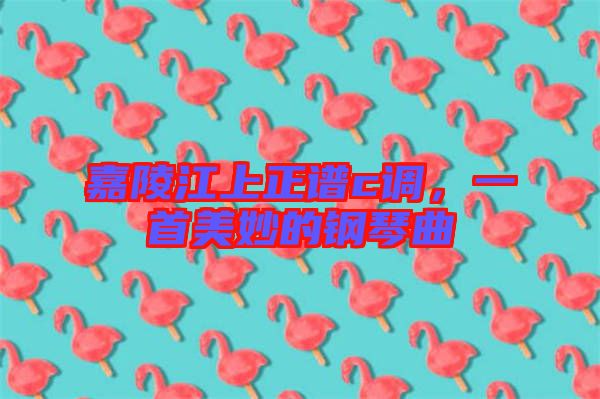 嘉陵江上正譜c調(diào)，一首美妙的鋼琴曲