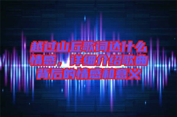 越過山丘歌詞達什么情感，詳細介紹歌曲背后的情感和意義