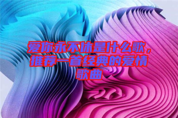 愛你永不休是什么歌，推薦一首經(jīng)典的愛情歌曲