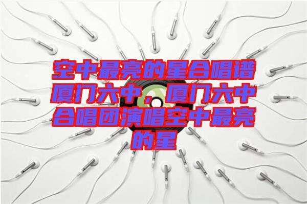 空中最亮的星合唱譜廈門六中，廈門六中合唱團演唱空中最亮的星