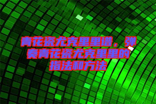 青花瓷尤克里里譜，彈奏青花瓷尤克里里的指法和方法